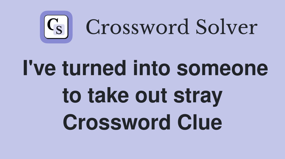 I've turned into someone to take out stray Crossword Clue Answers